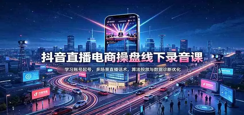 抖音直播电商操盘线下录音课：学习账号起号，多场景直播话术，算法投放与数据诊断优化 - 青心资源站