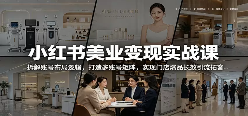 小红书美业变现实战课：拆解账号布局逻辑，打造多账号矩阵，实现门店爆品长效引流拓客|青心网创站