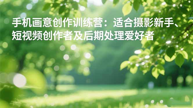 手机摄影之画意创作训练营：适合摄影新手、短视频创作者及后期处理爱好者-青心网创站