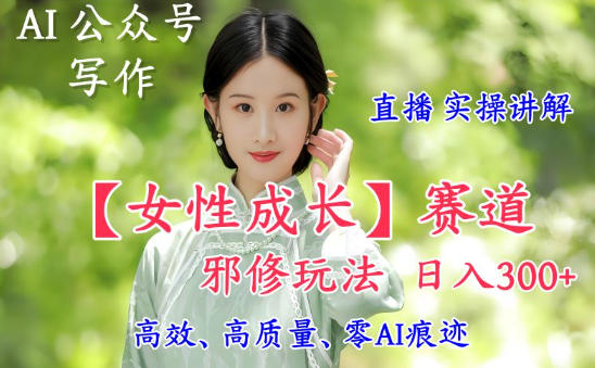 AI写作【女性成长】赛道内容邪修玩法,日入5张+,直播落地实操讲解-青心网创站
