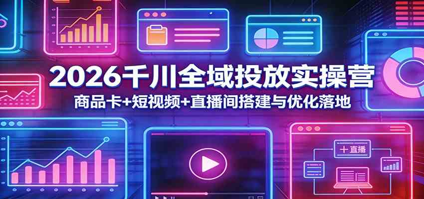 2026千川全域投放实操营：商品卡+短视频+直播间搭建与优化落地|青心网创站