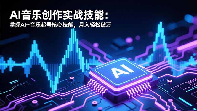 AI音乐创作实战技能：掌握AI+音乐起号核心技能，月入轻松破万-青心网创站
