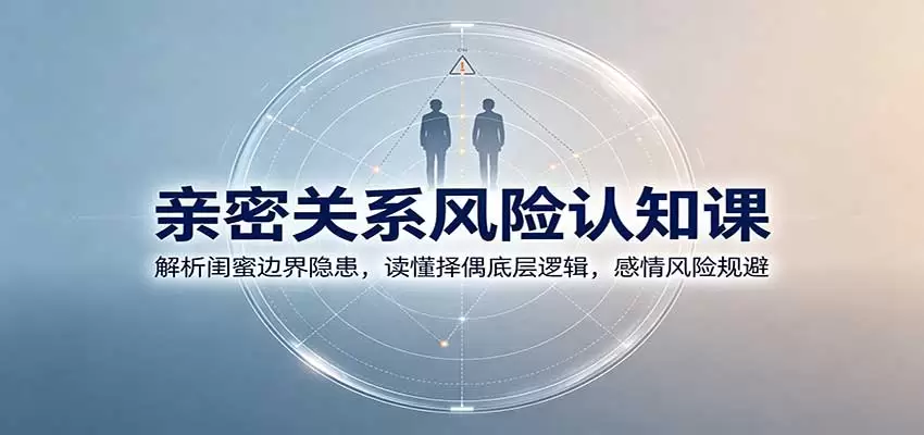 亲密关系风险认知课：解析闺蜜边界隐患，读懂择偶底层逻辑，感情风险规避 - 青心资源站