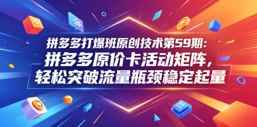 拼多多打爆班原创技术第59期：拼多多原价卡活动矩阵，轻松突破流量瓶颈稳定起量|青心网创站